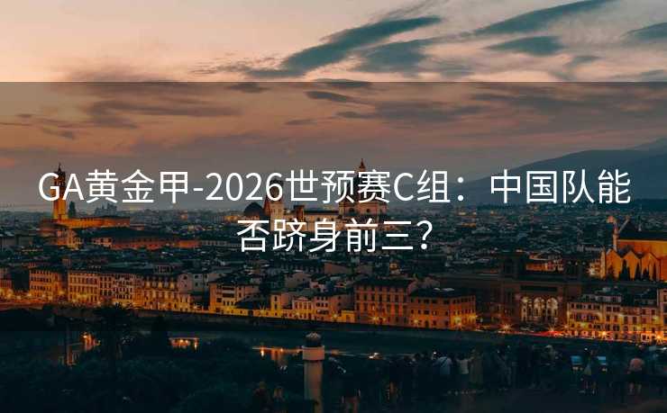 GA黃金甲-2026世預(yù)賽C組:中國(guó)隊(duì)能否躋身前三? GA黃金甲-2026世預(yù)賽C組:中國(guó)隊(duì)能否躋身前三?