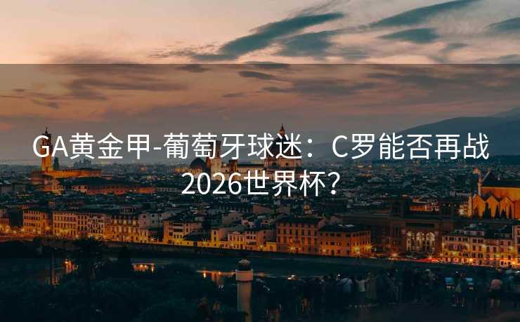 GA黃金甲-葡萄牙球迷：C羅能否再戰2026世界杯？