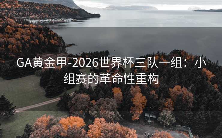 GA黃金甲-2026世界杯三隊一組:小組賽的革命性重構(gòu) GA黃金甲-2026世界杯三隊一組:小組賽的革命性重構(gòu)